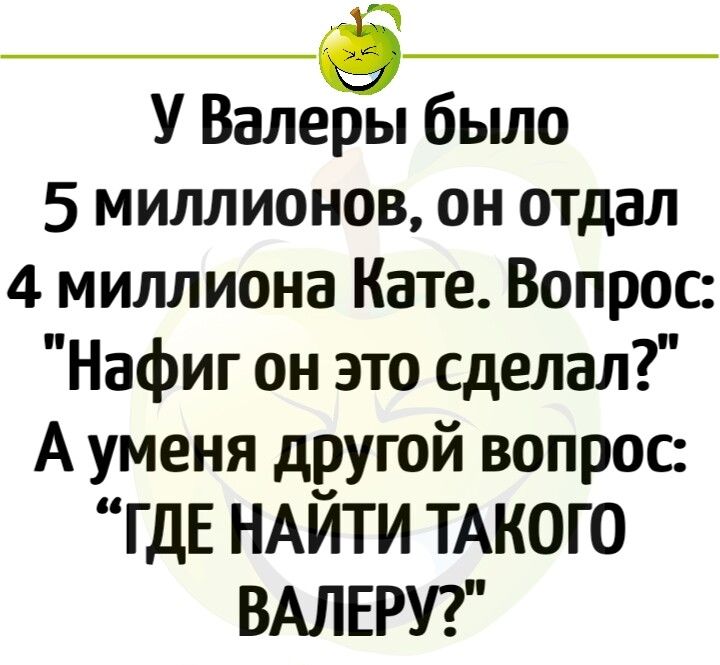 У Валерёы было 5 миллионов он отдал 4 миллиона Кате Вопрос Нафиг он это сделал А уменя другой вопрос ГДЕ НАЙТИ ТАКОГО ВАЛЕРУ