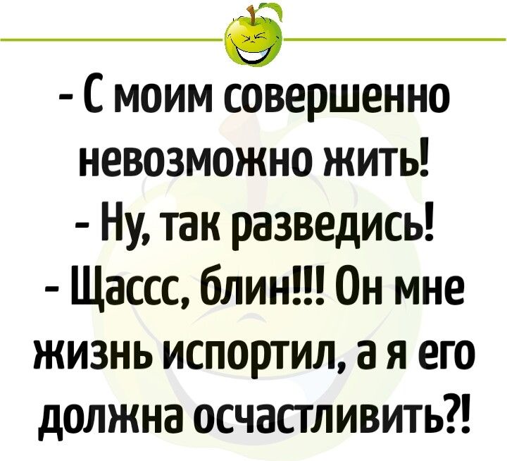 С моим Ёнершенно невозможно жить Ну так разведись Щассс блин Он мне жизнь испортил а я его должна осчастливить