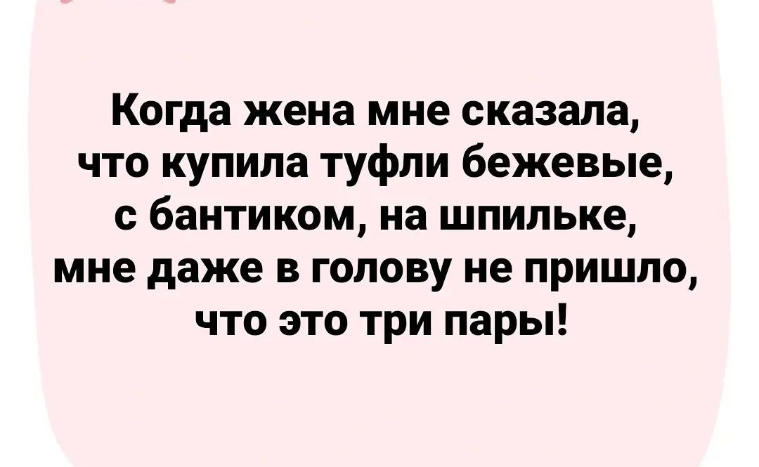 Когда жена мне сказала что купила туфли бежевые с бантиком на шпильке мне даже в голову не пришло что это три пары