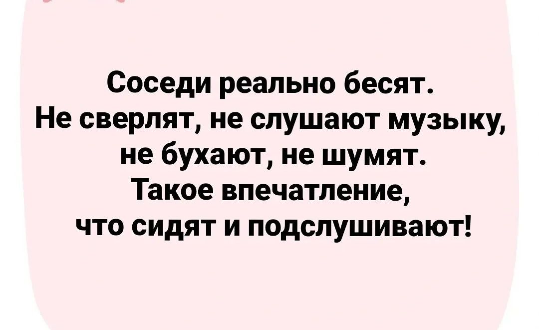 Соседи реально бесят Не сверлят не слушают музыку не бухают не шумят Такое впечатление что сидят и подслушивают
