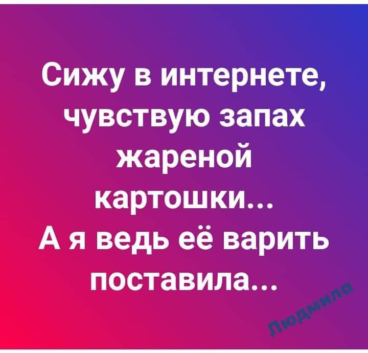 Сижу в интернете чувствую запах жареной картошки А я ведь её варить поставила
