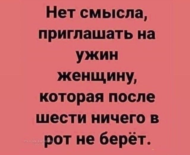 Нет смысла приглашать на ужин женщину которая после шести ничего в рот не берёт