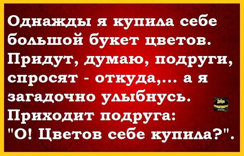 Однажды я купида себе бодъшой букет цветов придут думаю ПОДРУГИ спросят откуда а я загадочно удыбнусъ Приходит подруга О Цветов себе купида