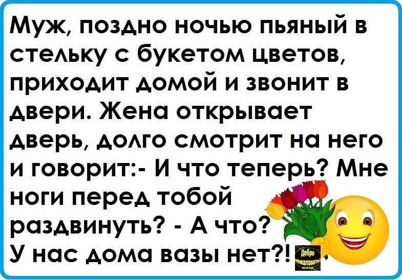 Муж поздно ночью пьяный в стеАьку с букетом цветов приходит домой и звонит в двери Жено открывает дверь додго смотрит на него и говорит И что теперь Мне