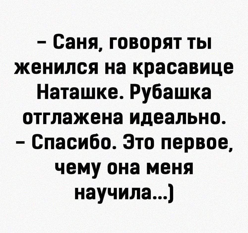 Саня говорят ты женился на красавице Наташке Рубашка отглажена идеально Спасибо Это первое чему она меня научила4