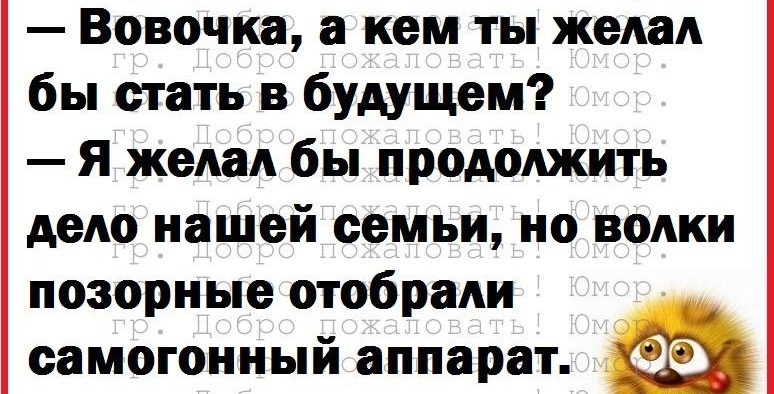 Вовочка а кем ты желал бы стать в будущем Я желал бы продолжить дело нашей семьи но волки позорные отобрали _ самогонный аппарат