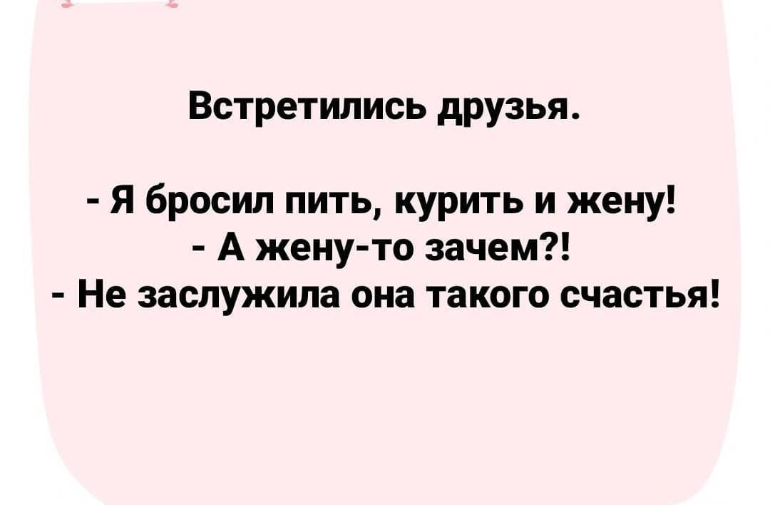 Встретились друзья Я бросил пить курить и жену А жену то зачем Не заслужила она такого счастья