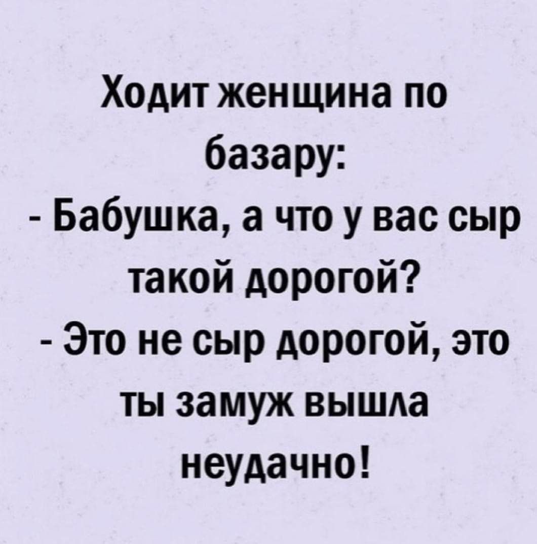 Ходит женщина по базару Бабушка а что у вас сыр такой дорогой Это не сыр дорогой это ты замуж вышда неудачно