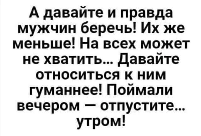 А давайте и правда мужчин беречь Их же меньше На всех может не хватить давайте относиться к ним гуманнее Поймали вечером отпустите утром