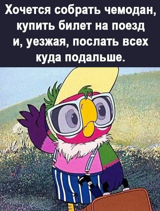 Хочется собрать чемодан купить билет на поезд и уезжая послать всех куда подальше