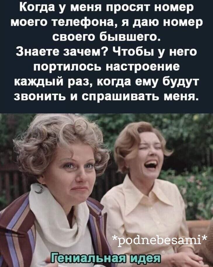 Когда у меня просят номер моего телефона я даю номер своего бывшего Знаете зачем Чтобы у него портилось настроение каждый раз когда ему будут звонить и спрашивать меня
