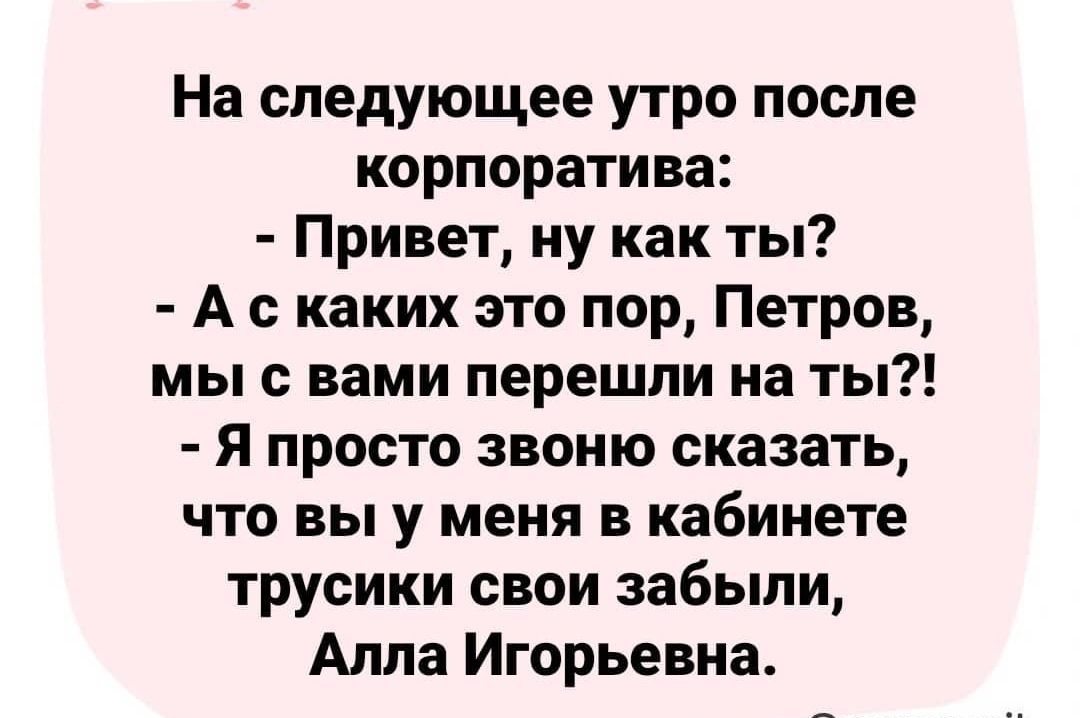 На следующее утро после корпоратива Привет ну как ты А с каких это пор Петров мы с вами перешли на ты Я просто звоню сказать что вы у меня в кабинете трусики свои забыли Алла Игорьевна