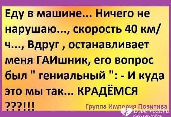 Еду в машине Ничего не нарушаю скорость 40 км ч Вдруг останавливает меня ГАИшник его вопрос был гениальный И куда это мы так КРАдЁМСЯ тт