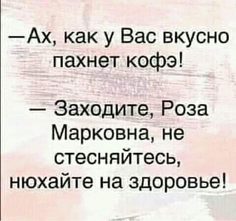 Ах как у Вас вкусно пахнет кофэ Заходите Роза Марковна не стесняйтесь нюхайте на здоровье