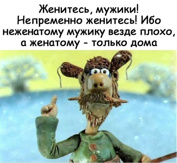 Женитесь мужики Непременно женитесь Ибо неженатому мужику везде плохо женатому только дома