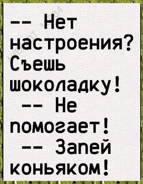 Нет настроения Съешь шоколадку Не помогает Запей коньяком