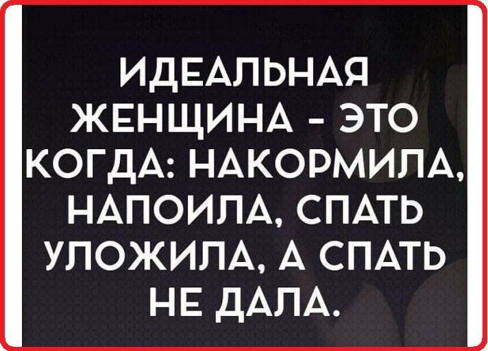 ИДЕАЛЬНАЯ ЖЕНЩИНА ЭТО КОГДАНАКОРМИПА НАПОИПА СПАТЬ УПОЖИПА А СПАТЬ НЕ ДАПА