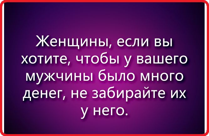 Женщины если вы хотите чтобы у вашего мужчиніз о много денег нёігза ирайте их у него