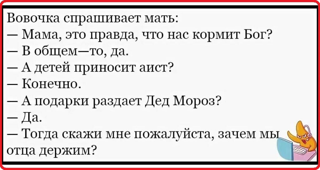 Вовочка спрашивает мать Мама это правда что нас кормит Бог В общемто Да А Детей приносит аист Конечно А подарки раздает Дед Мороз Да Тогда скажи мне пожалуйста зачем МЬ отца Держим