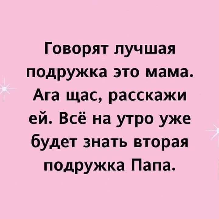 Говорят лучшая подружка это мама Ага щас расскажи ей Всё на утро уже будет знать вторая подружка Папа