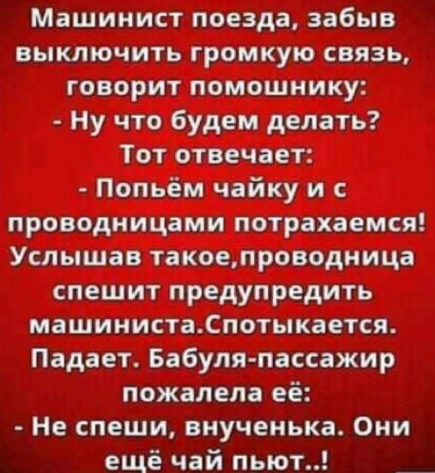 Машинист поезда забыв выключить громкую связь говорит помощнику Ну что будем делать Тот отвечает Попьём чайку и с проводницами потрахаемся Услышав такоепроводница спешит предупредить машинистаСпотыкается Падает Бабуля пассажир пожалела её Не спеши внученька Они ещё чай пьют