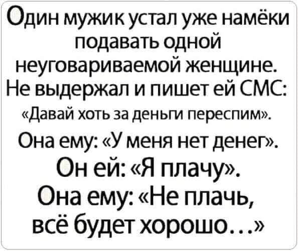 Один мужик устал уже намёки подавать одной неуговариваемой женщине Не выдержал и пишет ей СМС Давай хоть за деньги переспим Она ему У меня нет денег Он ей Я плачу Она ему Не плачь всё будет хорошо