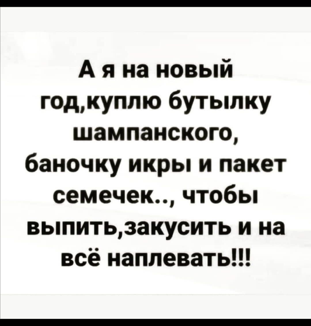 А я на новый годкуплю бутылку шампанского баночку икры и пакет семечек чтобы выпитьзакусить и на всё наплевать