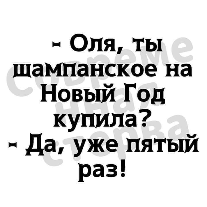 Оля ты шампанское на Новый Год купила Да уже пятый раз