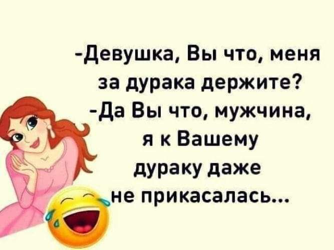 Девушка Вы что меня за дурака держите Да Вы что мужчина я к Вашему дураку даже