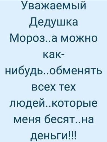 Уважаемый Дедушка Мороза можно как нибудьобменять всех тех людейкоторые меня бесятна деньги