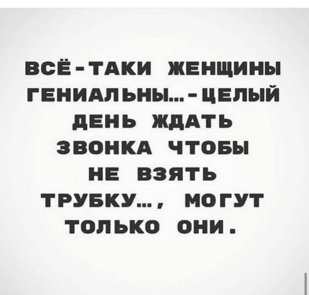 ВСЁ ТАКИ ЖЕНЩИНЫ ГЕНИАЛЬНЫ ЦЕЛЫЙ дЕНЬ ЖДАТЬ ЗВОНКА ЧТОБЫ НЕ ВЗЯТЬ ТРУБКУ МОГУТ ТОЛЬКО ОНИ