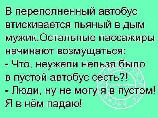 В переполненный автобус втискивается пьяный в дым мужикОстапьные пассажиры начинают возмущаться Что неужели нельзя было в пустой автобус сесть Люди ну не могу я в пустом Я в нём падаю