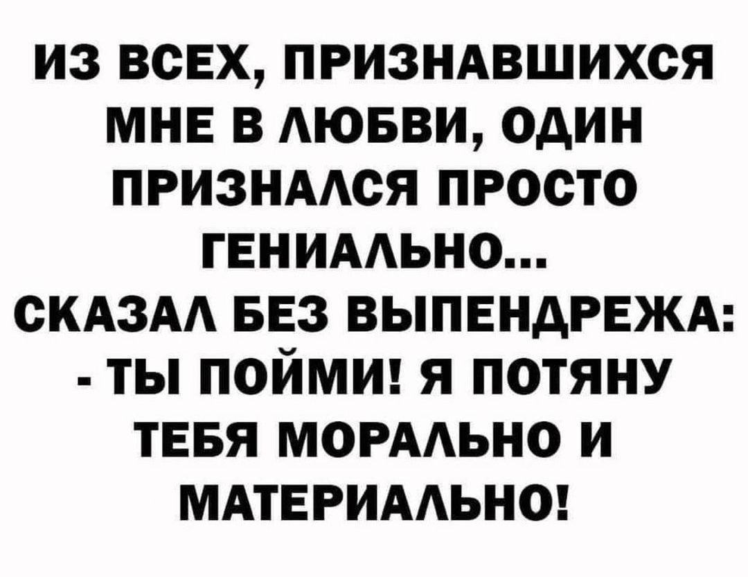 Из всех, признавшихся мне в любви, один признался просто гениально... Сказал без выпендрежа:  ты пойми! Я потяну тебя морально и материально!
