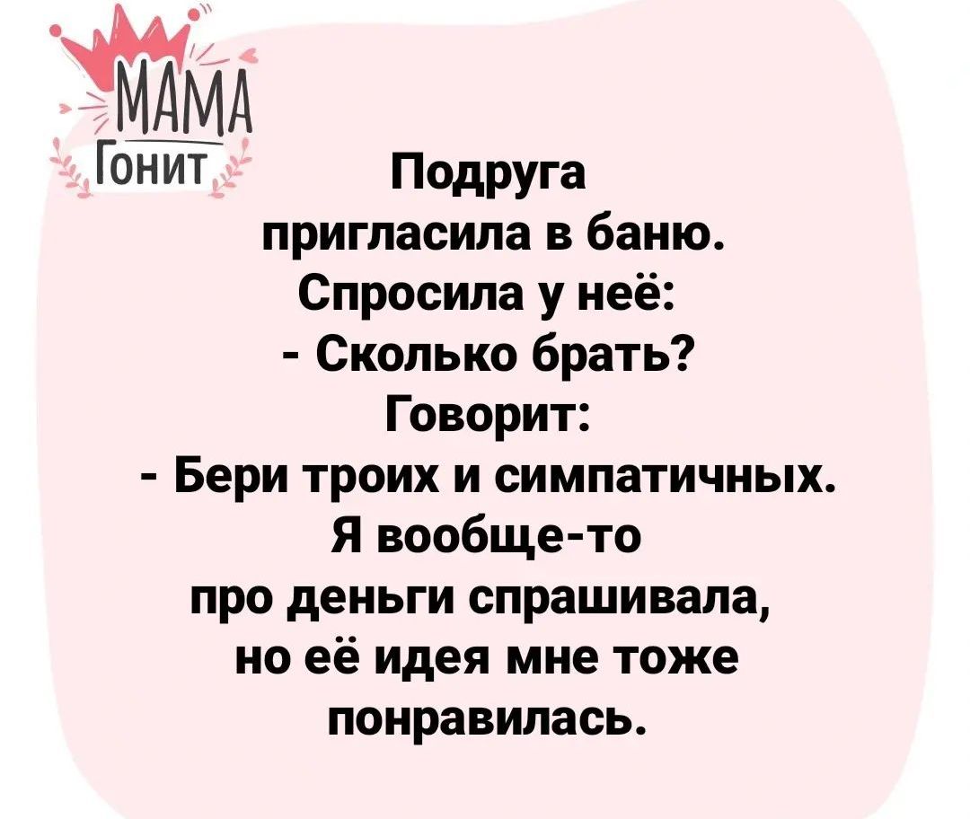 Уам гонит, подруга пригласила в баню. Спросила у неё:  сколько брать? Говорит: ы бери троих и симпатичных. Я вообщето про деньги спрашивала, но её идея мне тоже понравилась.