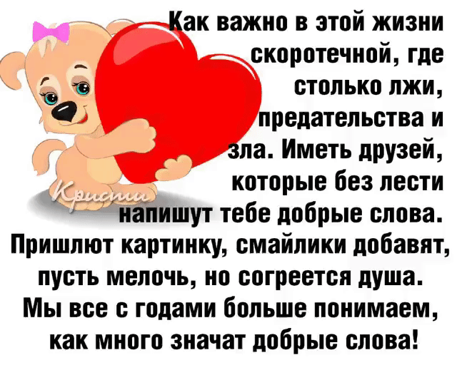 Как важно в этой жизни я скоротечной, где  столько лжи, « предательства и зла. Иметь друзей, которые без лести пыложёнапишут тебе добрые слова. Пришлют картинку, смайлики добавят, пусть мелочь, но согреется душа. Мы все с годами больше понимаем, как много значат добрые слова!
