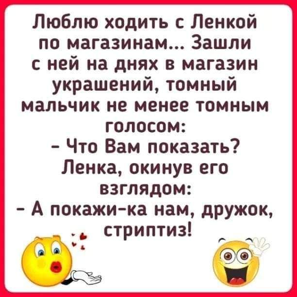 Люблю ходить Ленкой по магазинам Зашли ней на днях в магазин украшений томный мальчик не менее томным голосом Что Вам показать Ленка окинув его взглядом А покажи ка нам дружок стриптиз О С
