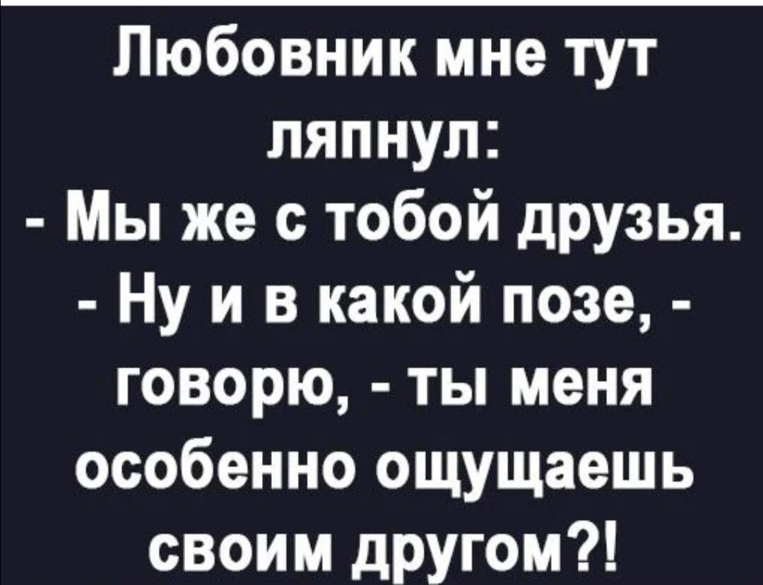 Любовник мне тут ляпнул Мы же с тобой дРУзья Ну и в какой позе говорю ты меня особенно ощущаешь своим другом