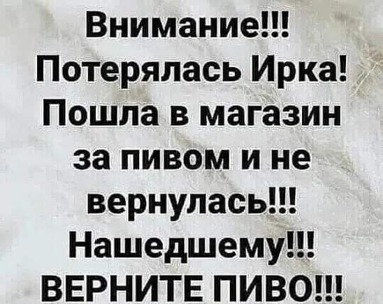 Внимание Потерялась Ирка Пошла в магазин за пивом и не вернулась Нашедшему ВЕРНИТЕ ПИВО