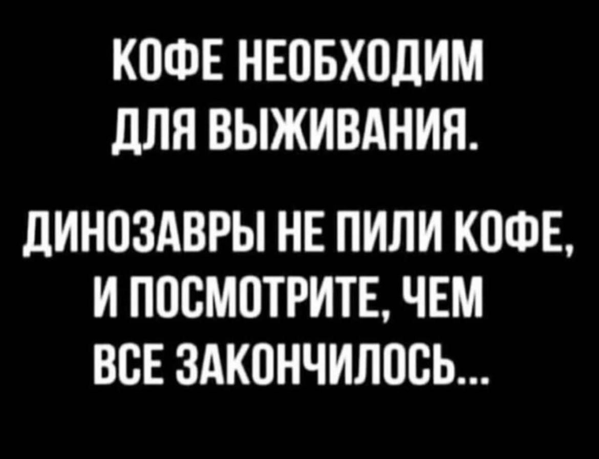 КПФЕ НЕПБХОДИМ для ВЫЖИВАНИЯ ДИНПЗАВРЫ НЕ ПИЛИ КОФЕ И ППВМПТРИТЕ ЧЕМ ВСЕ ЗАКОНЧИПОСЬ