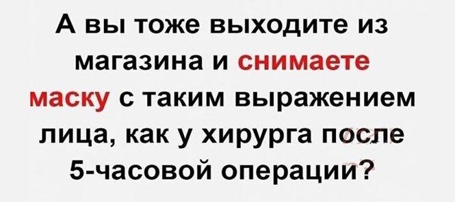 А вы тоже выходите из магазина и снимаете маску с таким выражением лица как у хирурга после 5 часовой операции