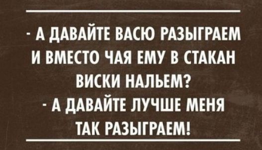 А дАВАЙТЕ ВАСЮ РАЗЫТРАЕМ И ВМЕСТО ЧАЯ ЕМУ В СТАКАН ВИСКИ НАЛЪЕМ А дАВАИТЕ ЛУЧШЕ МЕНЯ ТАК РАЗЫТРАЕМ