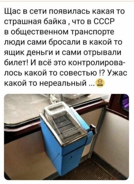 Щас в сети появилась какая то страшная байка что в СССР в общественном транспорте люди сами бросали в какой то ящик деньги и сами отрывали билет И всё это контролирова лось какой то совестью Ужас какой то нереальный