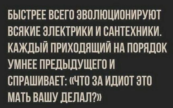 БЫОТРЕЕ ВОЕГО ЭВОЛЮЦИОНИРУЮТ ВОЯКИЕ ЭЛЕКТРИКИ И САНТЕХНИКИ КАЖДЫЙ ПРИХОДЯЩИИ НА ПОРЯДОК УМНЕЕ ПРЕДЫДУЩЕГО И ОПРАШИВАЕТ ЧТО ЗА ИДИОТ ЭТО МАТЬ ВАШУ дЕЛАЛ