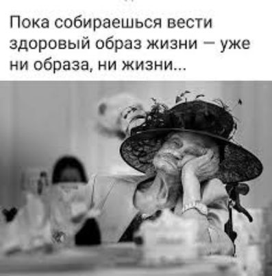 Пока собираешься вести здоровый образ жизни уже ни образа ни жизни