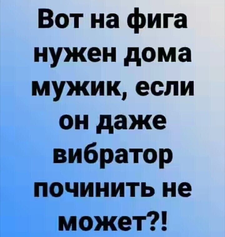 Вот на фига нужен дома мужик если он даже вибратор починить не может