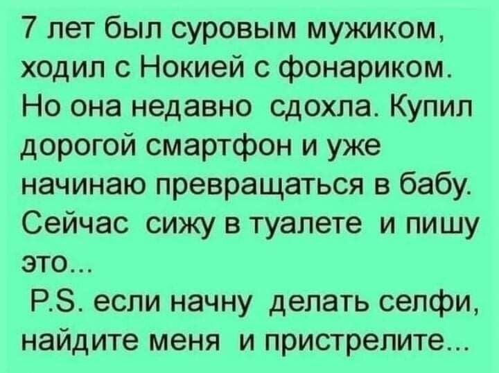 7 лет был суровым мужиком ходил с Нокией с фонариком Но она недавно сдохла Купил дорогой смартфон и уже начинаю превращаться в бабу Сейчас сижу в туалете и пишу это РЗ если начну делать сепфи найдите меня и пристрелите