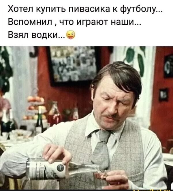 Хотел купить пивасика к футболу Вспомнил что играют наши Взял водки ТК
