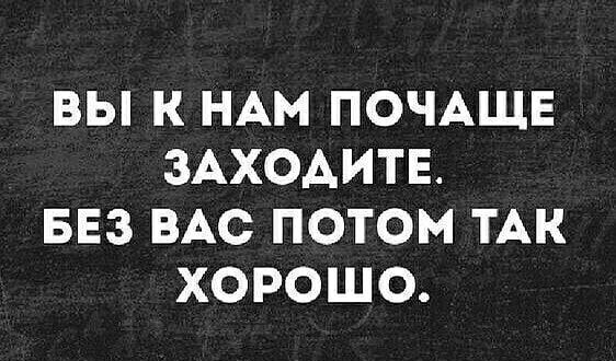 ВЫ К НАМ ПОЧАЩЕ ЗАХОАИТЕ БЕЗ ВАС ПОТОМ ТАК ХОРОШО