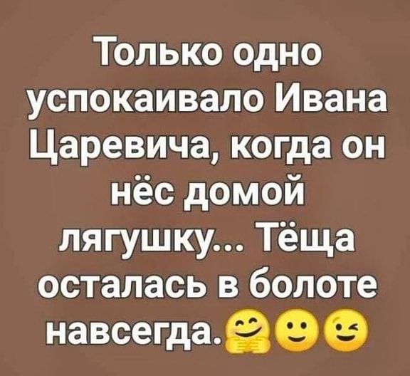 Только одно успокаивало Ивана Царевича когда он нёс домой лягушку Тёща осталась в болоте навсегдаеээ