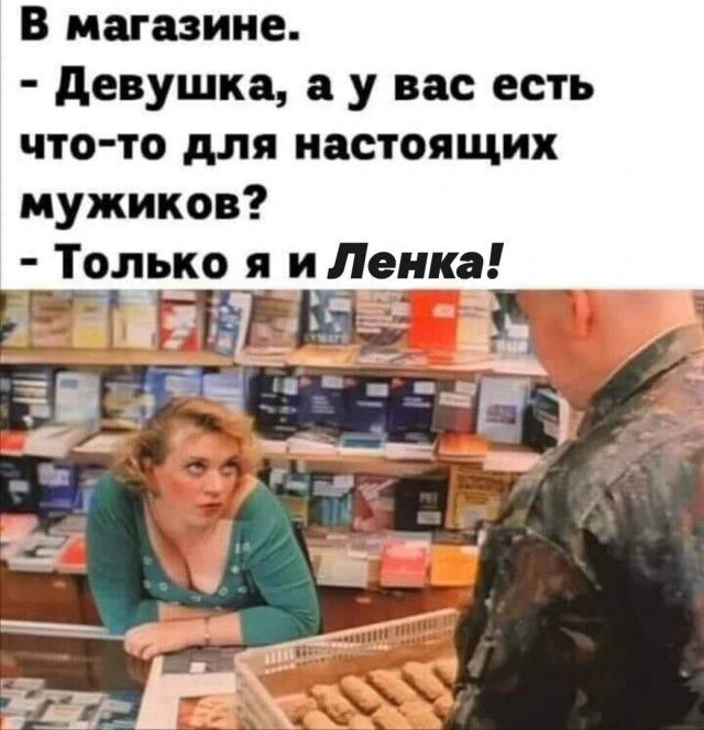 В магазине девушка а у вас есть что то для настоящих мужиков Только я и Ленка